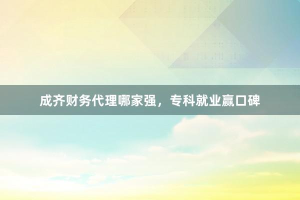 成齐财务代理哪家强，专科就业赢口碑