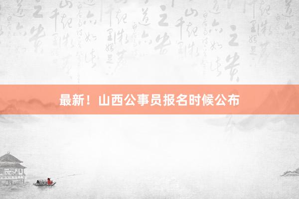 最新！山西公事员报名时候公布