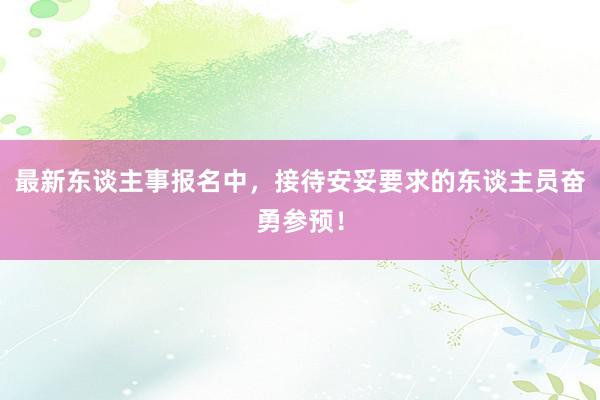 最新东谈主事报名中，接待安妥要求的东谈主员奋勇参预！