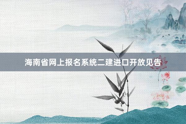 海南省网上报名系统二建进口开放见告