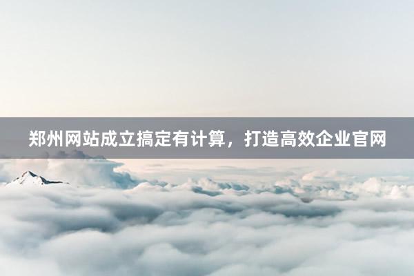 郑州网站成立搞定有计算，打造高效企业官网