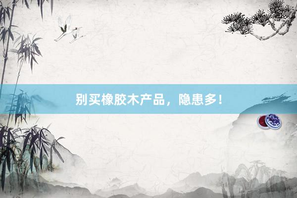 别买橡胶木产品，隐患多！