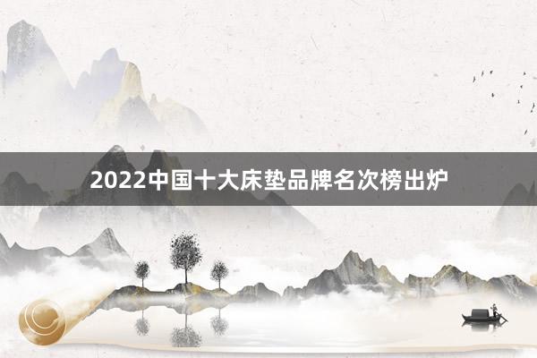 2022中国十大床垫品牌名次榜出炉