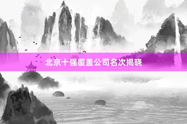 北京十强覆盖公司名次揭晓