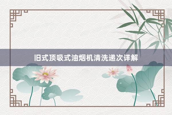 旧式顶吸式油烟机清洗递次详解