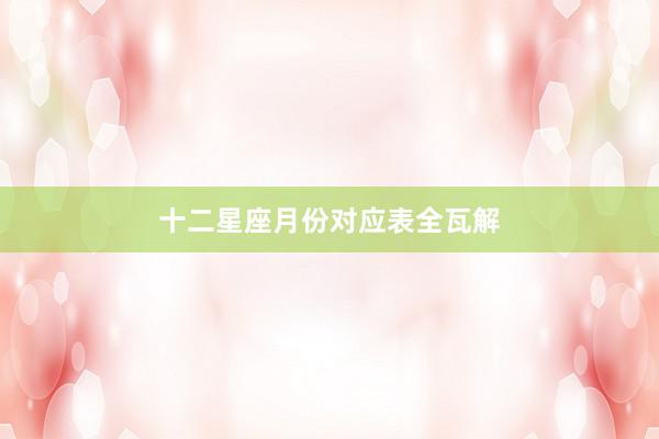 十二星座月份对应表全瓦解