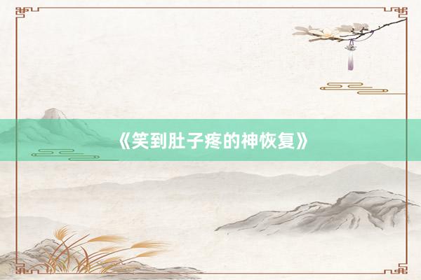 《笑到肚子疼的神恢复》