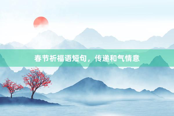 春节祈福语短句，传递和气情意
