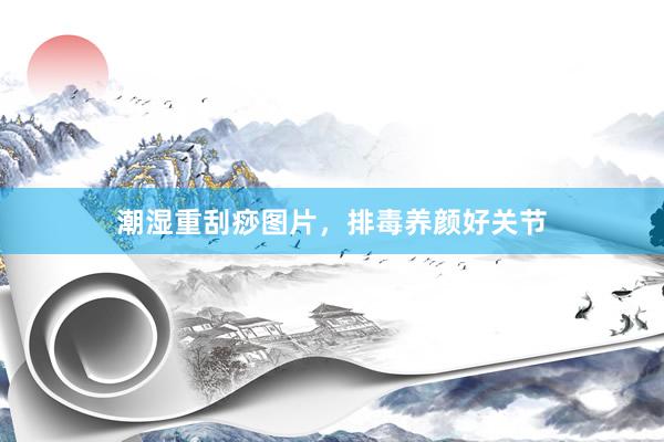 潮湿重刮痧图片，排毒养颜好关节