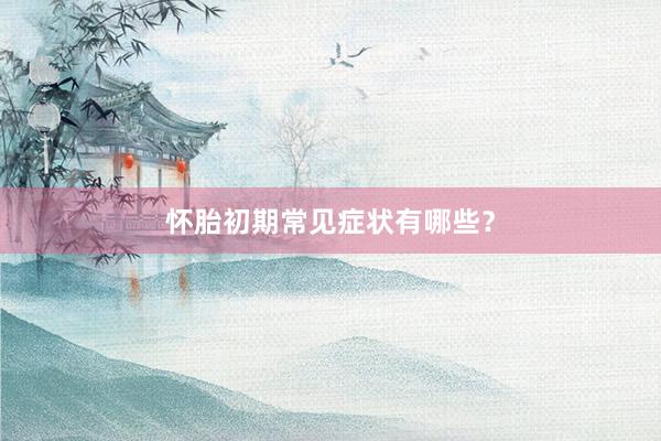 怀胎初期常见症状有哪些？